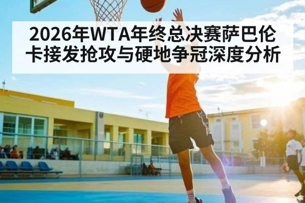 2026年WTA年终总决赛萨巴伦卡接发抢攻与硬地争冠深度分析