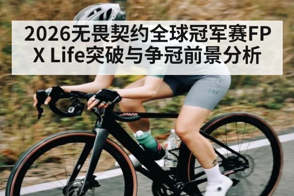 2026无畏契约全球冠军赛FPX Life突破与争冠前景分析
