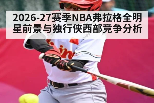 2026-27赛季NBA弗拉格全明星前景与独行侠西部竞争分析